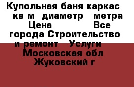 Купольная-баня-каркас 12 кв.м. диаметр 4 метра  › Цена ­ 32 000 - Все города Строительство и ремонт » Услуги   . Московская обл.,Жуковский г.